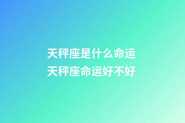 天秤座是什么命运 天秤座命运好不好-第1张-观点-玄机派